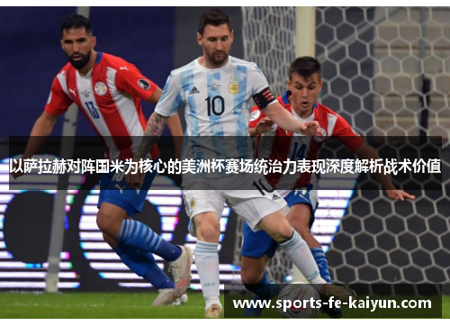 以萨拉赫对阵国米为核心的美洲杯赛场统治力表现深度解析战术价值 以萨拉赫对阵国米为核心的美洲杯赛场统治力表现深度解析战术价值