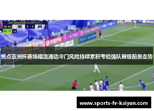 焦点亚洲杯赛场暗流涌动冷门风险持续累积考验强队晋级前景走势 焦点亚洲杯赛场暗流涌动冷门风险持续累积考验强队晋级前景走势