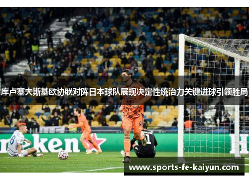 库卢塞夫斯基欧协联对阵日本球队展现决定性统治力关键进球引领胜局