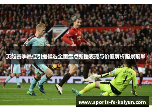英超赛季最佳引援候选全面盘点新援表现与价值解析前景前瞻 英超赛季最佳引援候选全面盘点新援表现与价值解析前景前瞻