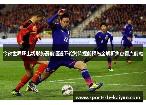 今夜世界杯出线形势赛前速递下轮对阵提前预热全解析焦点看点前瞻