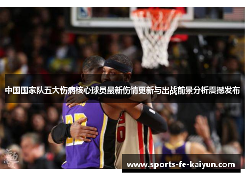 中国国家队五大伤病核心球员最新伤情更新与出战前景分析震撼发布