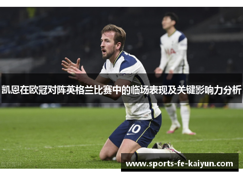 凯恩在欧冠对阵英格兰比赛中的临场表现及关键影响力分析