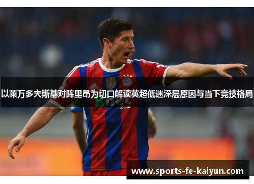 以莱万多夫斯基对阵里昂为切口解读英超低迷深层原因与当下竞技格局