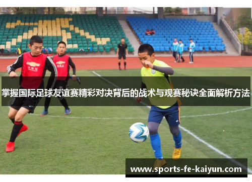 掌握国际足球友谊赛精彩对决背后的战术与观赛秘诀全面解析方法
