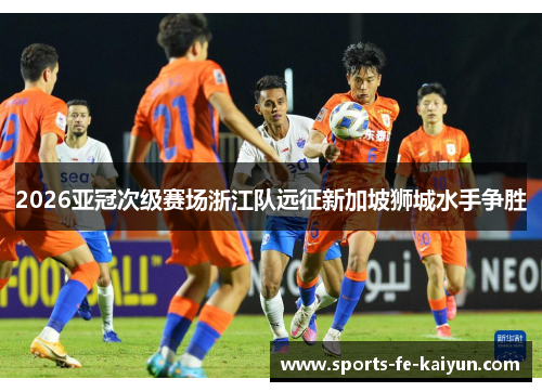 2026亚冠次级赛场浙江队远征新加坡狮城水手争胜
