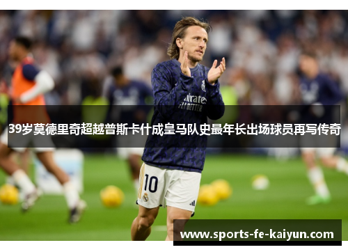 39岁莫德里奇超越普斯卡什成皇马队史最年长出场球员再写传奇 39岁莫德里奇超越普斯卡什成皇马队史最年长出场球员再写传奇