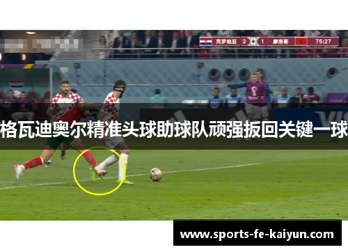 格瓦迪奥尔精准头球助球队顽强扳回关键一球 格瓦迪奥尔精准头球助球队顽强扳回关键一球