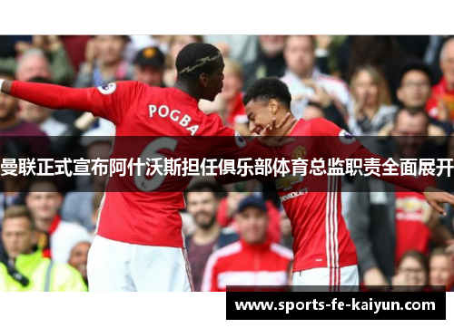 曼联正式宣布阿什沃斯担任俱乐部体育总监职责全面展开