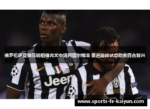 佛罗伦萨夏窗压哨租借尤文中场阿图尔梅洛 重返巅峰状态助紫百合复兴