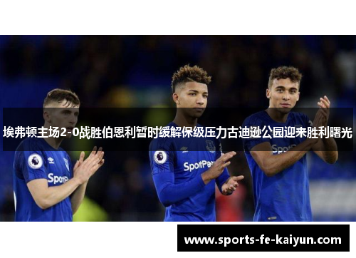 埃弗顿主场2-0战胜伯恩利暂时缓解保级压力古迪逊公园迎来胜利曙光