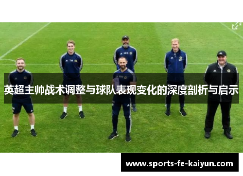 英超主帅战术调整与球队表现变化的深度剖析与启示 英超主帅战术调整与球队表现变化的深度剖析与启示
