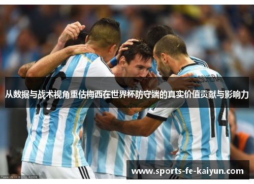 从数据与战术视角重估梅西在世界杯防守端的真实价值贡献与影响力 从数据与战术视角重估梅西在世界杯防守端的真实价值贡献与影响力