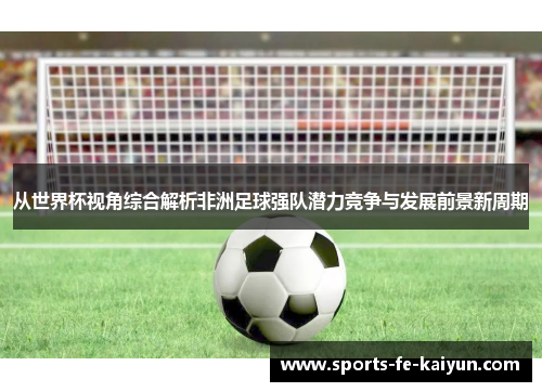 从世界杯视角综合解析非洲足球强队潜力竞争与发展前景新周期 从世界杯视角综合解析非洲足球强队潜力竞争与发展前景新周期