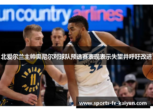北爱尔兰主帅奥尼尔对球队预选赛表现表示失望并呼吁改进 北爱尔兰主帅奥尼尔对球队预选赛表现表示失望并呼吁改进