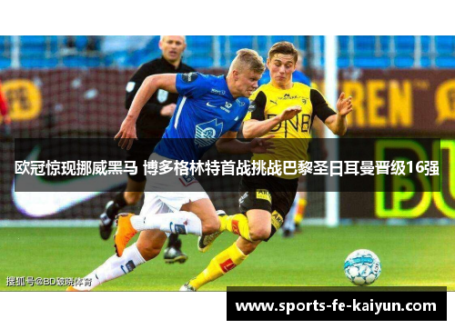 欧冠惊现挪威黑马 博多格林特首战挑战巴黎圣日耳曼晋级16强 欧冠惊现挪威黑马 博多格林特首战挑战巴黎圣日耳曼晋级16强
